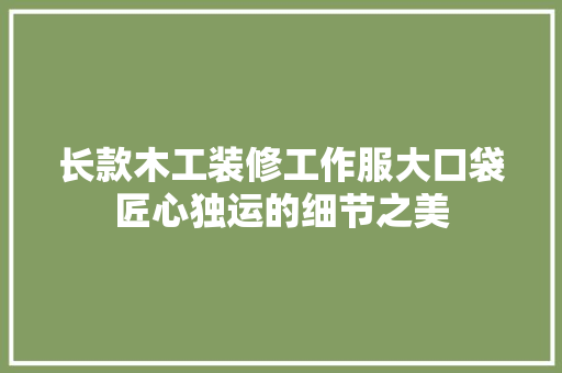 长款木工装修工作服大口袋匠心独运的细节之美