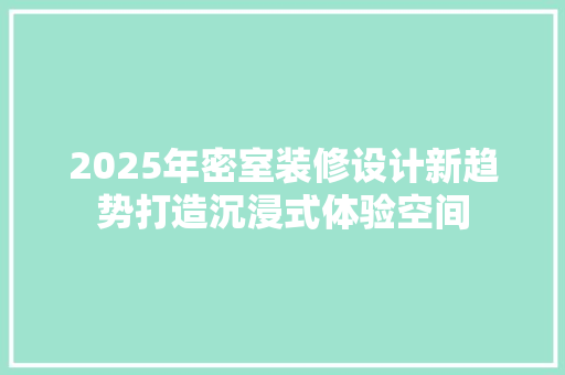 2025年密室装修设计新趋势打造沉浸式体验空间