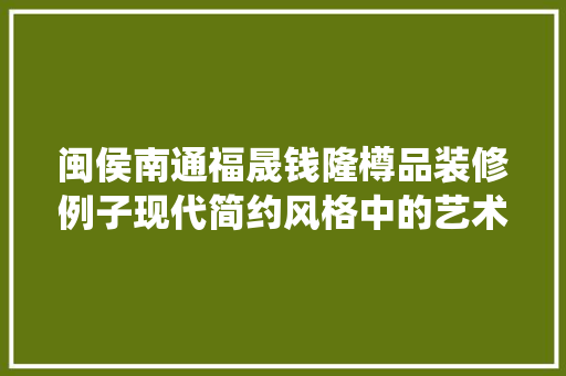 闽侯南通福晟钱隆樽品装修例子现代简约风格中的艺术与适用