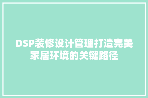 DSP装修设计管理打造完美家居环境的关键路径
