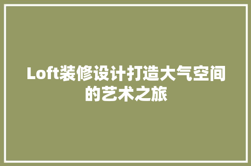 Loft装修设计打造大气空间的艺术之旅