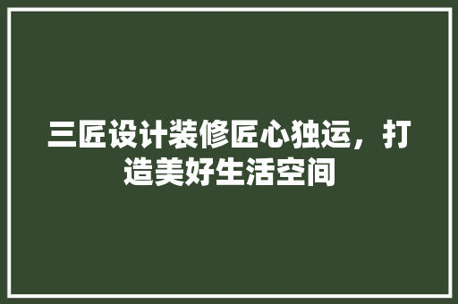 三匠设计装修匠心独运，打造美好生活空间