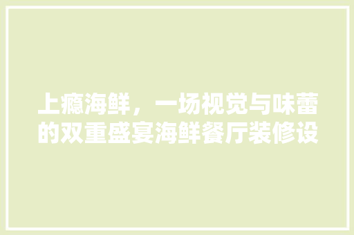 上瘾海鲜，一场视觉与味蕾的双重盛宴海鲜餐厅装修设计艺术