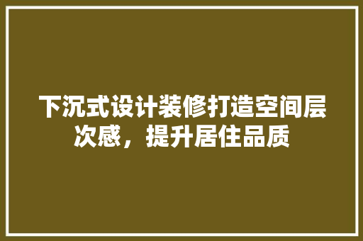 下沉式设计装修打造空间层次感，提升居住品质