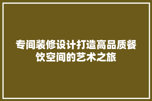 专间装修设计打造高品质餐饮空间的艺术之旅