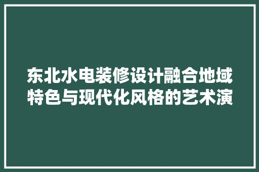 东北水电装修设计融合地域特色与现代化风格的艺术演绎