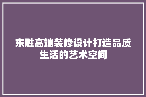 东胜高端装修设计打造品质生活的艺术空间