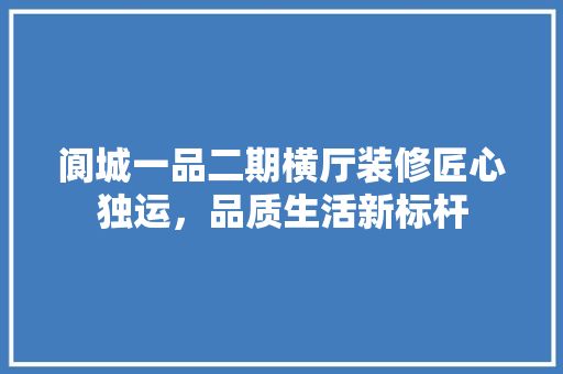 阆城一品二期横厅装修匠心独运，品质生活新标杆
