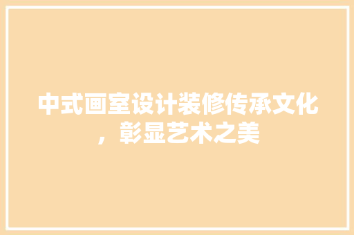 中式画室设计装修传承文化，彰显艺术之美
