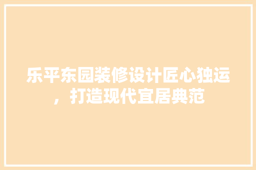 乐平东园装修设计匠心独运，打造现代宜居典范