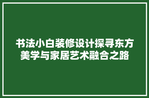 书法小白装修设计探寻东方美学与家居艺术融合之路