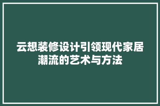 云想装修设计引领现代家居潮流的艺术与方法