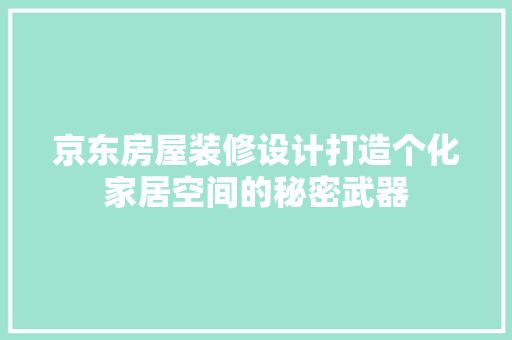 京东房屋装修设计打造个化家居空间的秘密武器