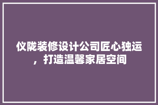 仪陇装修设计公司匠心独运，打造温馨家居空间