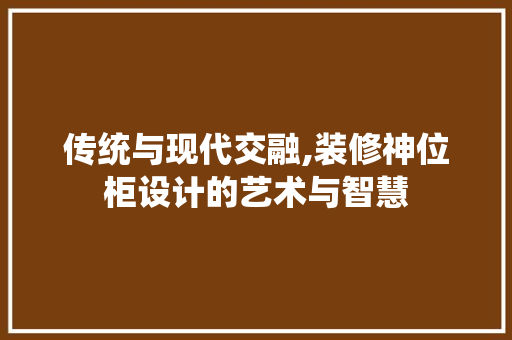 传统与现代交融,装修神位柜设计的艺术与智慧