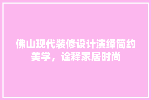 佛山现代装修设计演绎简约美学，诠释家居时尚