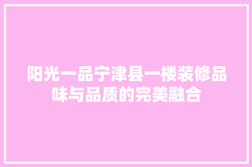 阳光一品宁津县一楼装修品味与品质的完美融合