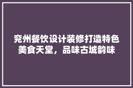 兖州餐饮设计装修打造特色美食天堂，品味古城韵味
