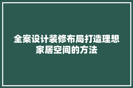 全案设计装修布局打造理想家居空间的方法