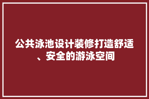 公共泳池设计装修打造舒适、安全的游泳空间