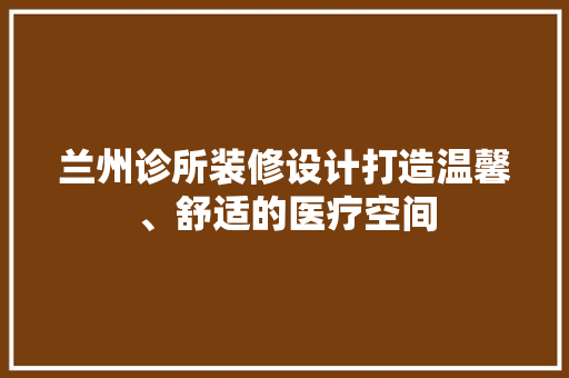 兰州诊所装修设计打造温馨、舒适的医疗空间