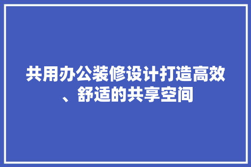共用办公装修设计打造高效、舒适的共享空间