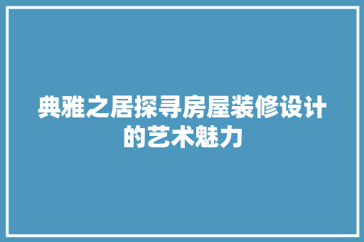 典雅之居探寻房屋装修设计的艺术魅力
