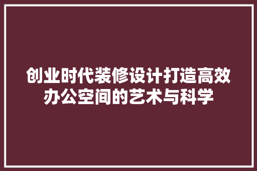 创业时代装修设计打造高效办公空间的艺术与科学