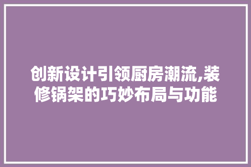创新设计引领厨房潮流,装修锅架的巧妙布局与功能