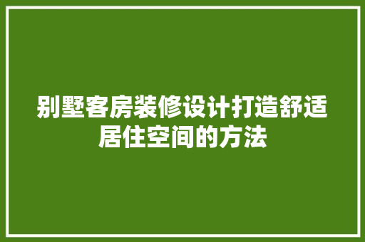 别墅客房装修设计打造舒适居住空间的方法