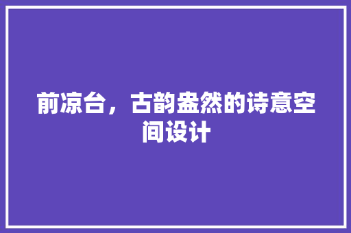 前凉台，古韵盎然的诗意空间设计