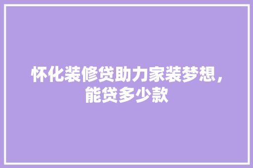 怀化装修贷助力家装梦想，能贷多少款