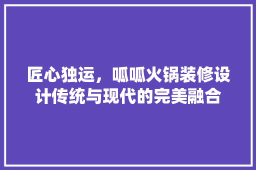 匠心独运，呱呱火锅装修设计传统与现代的完美融合