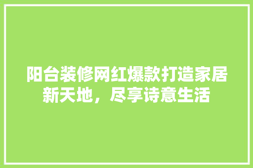 阳台装修网红爆款打造家居新天地，尽享诗意生活