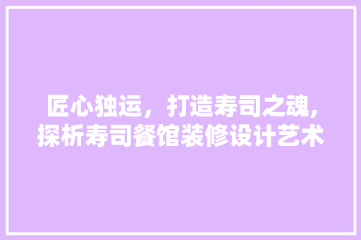 匠心独运，打造寿司之魂,探析寿司餐馆装修设计艺术