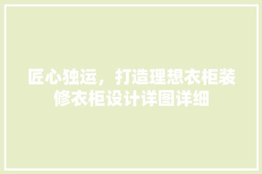 匠心独运，打造理想衣柜装修衣柜设计详图详细