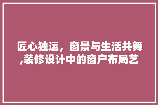 匠心独运，窗景与生活共舞,装修设计中的窗户布局艺术