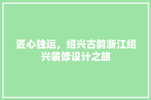 匠心独运，绍兴古韵浙江绍兴装修设计之旅