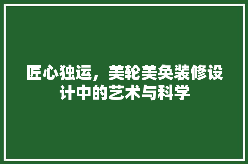 匠心独运，美轮美奂装修设计中的艺术与科学