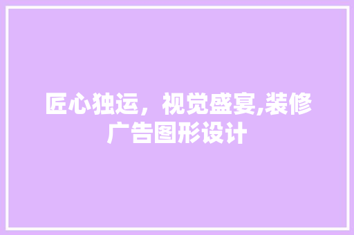 匠心独运，视觉盛宴,装修广告图形设计