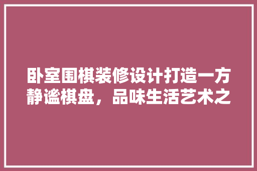 卧室围棋装修设计打造一方静谧棋盘，品味生活艺术之美