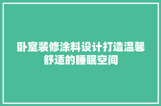 卧室装修涂料设计打造温馨舒适的睡眠空间