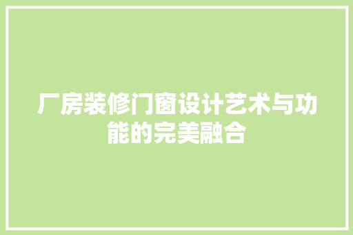 厂房装修门窗设计艺术与功能的完美融合