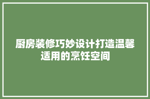 厨房装修巧妙设计打造温馨适用的烹饪空间