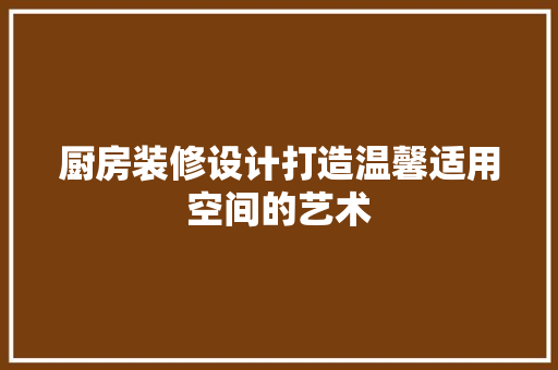 厨房装修设计打造温馨适用空间的艺术