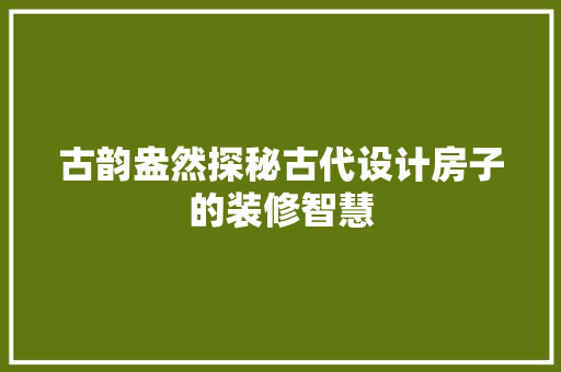 古韵盎然探秘古代设计房子的装修智慧