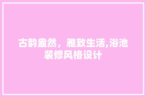 古韵盎然，雅致生活,浴池装修风格设计
