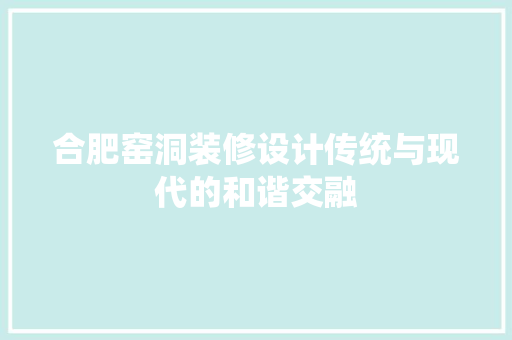 合肥窑洞装修设计传统与现代的和谐交融