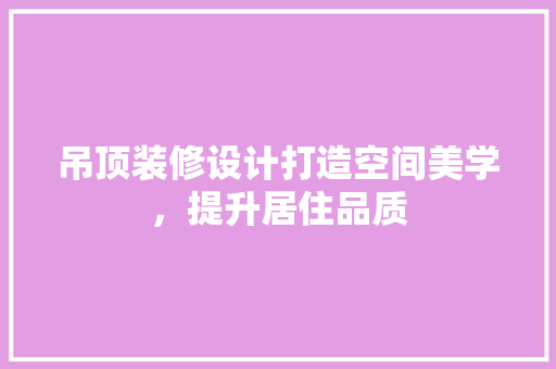 吊顶装修设计打造空间美学，提升居住品质