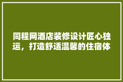 同程网酒店装修设计匠心独运，打造舒适温馨的住宿体验